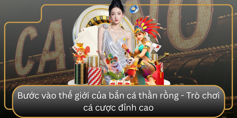 Bước vào thế giới của bắn cá thần rồng - Trò chơi cá cược đỉnh cao Buoc Vao The Gioi Cua Ban Ca Than Rong Tro Choi Ca Cuoc Dinh Cao
