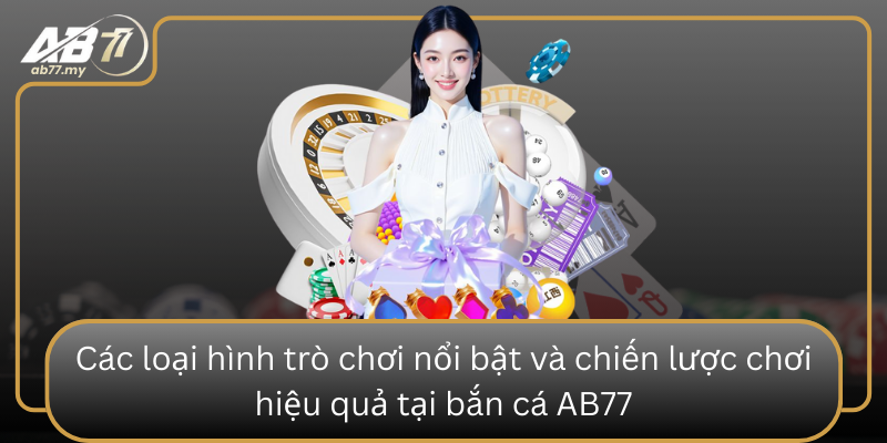 Cac Loai Hinh Tro Choi Noi Bat Va Chien Luoc Choi Hieu Qua Tai Ban Ca Ab77