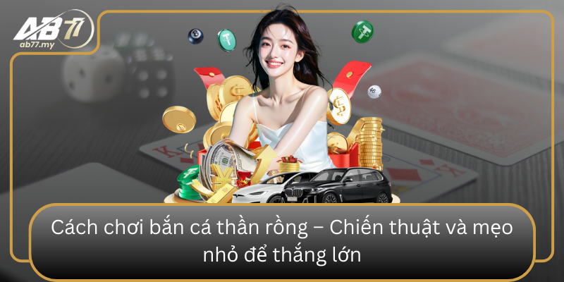 Cách chơi bắn cá thần rồng – Chiến thuật và mẹo nhỏ để thắng lớn Cach Choi Ban Ca Than Rong Chien Thuat Va Meo Nho De Thang Lon