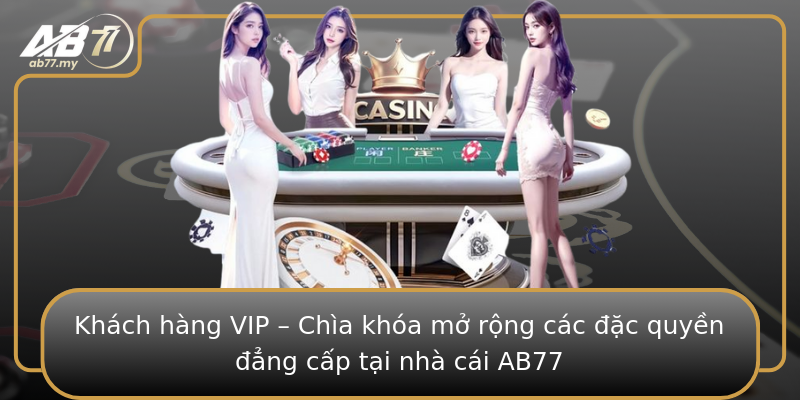 Khách hàng VIP – Chìa khóa mở rộng các đặc quyền đẳng cấp tại nhà cái AB77
