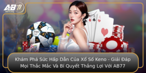 Kham Pha Suc Hap Dan Cua Xo So Keno Giai Ap Moi Thac Mac Va Bi Quyet Thang Loi Voi Ab77
