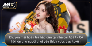 Khuyen Mai Hoan Tra Hap Dan Tai Nha Cai Ab77 Co Hoi Lon Cho Nguoi Choi Yeu Thich Cuoc Truc Tuyen