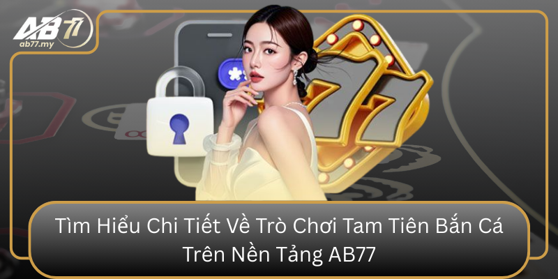 Tìm Hiểu Chi Tiết Về Trò Chơi Tam Tiên Bắn Cá Trên Nền Tảng AB77 Tim Hieu Chi Tiet Ve Tro Choi Tam Tien Ban Ca Tren Nen Tang Ab77