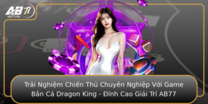 Trai Nghiem Chien Thu Chuyen Nghiep Voi Game Ban Ca Dragon King Inh Cao Giai Tri Ab77